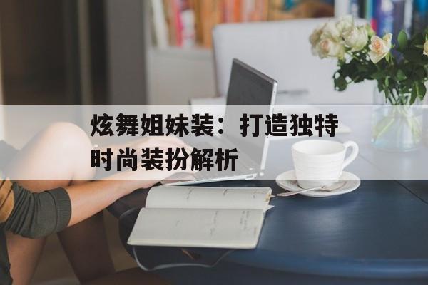 炫舞姐妹装：打造独特时尚装扮解析
