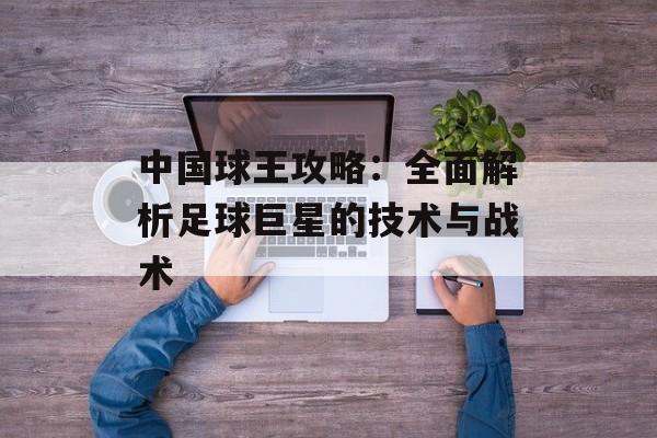 中国球王攻略：全面解析足球巨星的技术与战术
