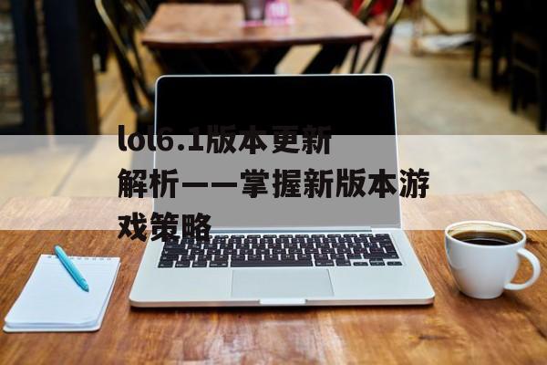 lol6.1版本更新解析——掌握新版本游戏策略