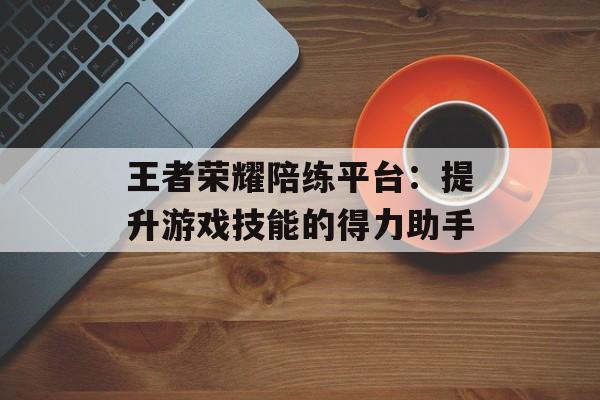 王者荣耀陪练平台：提升游戏技能的得力助手