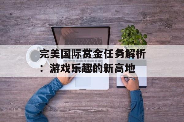 完美国际赏金任务解析：游戏乐趣的新高地