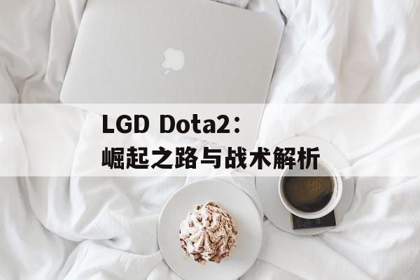 LGD Dota2：崛起之路与战术解析