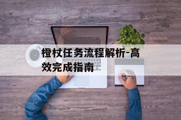 橙杖任务流程解析-高效完成指南