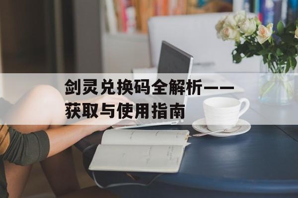 剑灵兑换码全解析——获取与使用指南