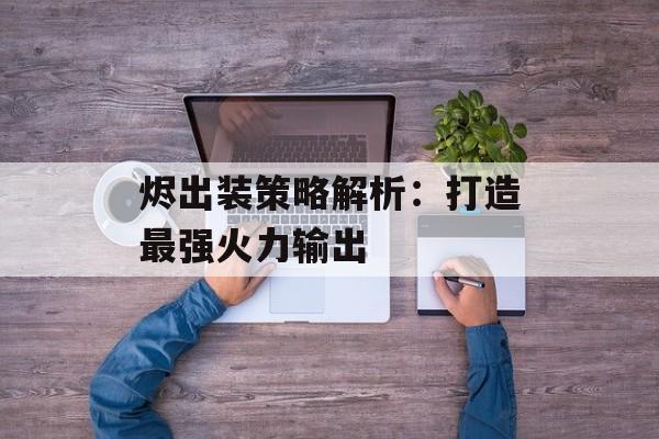 烬出装策略解析：打造最强火力输出