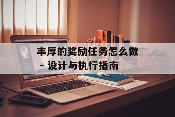 丰厚的奖励任务怎么做 - 设计与执行指南