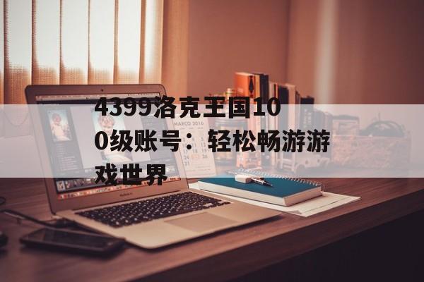 4399洛克王国100级账号：轻松畅游游戏世界