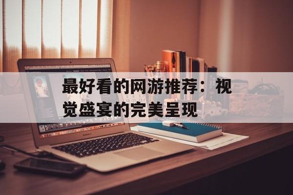 最好看的网游推荐：视觉盛宴的完美呈现