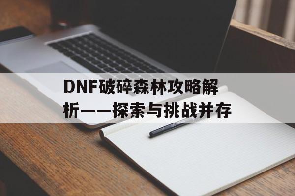 DNF破碎森林攻略解析——探索与挑战并存