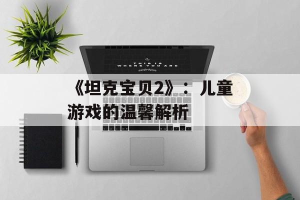 《坦克宝贝2》：儿童游戏的温馨解析