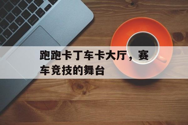 跑跑卡丁车卡大厅，赛车竞技的舞台