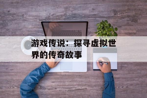 游戏传说：探寻虚拟世界的传奇故事