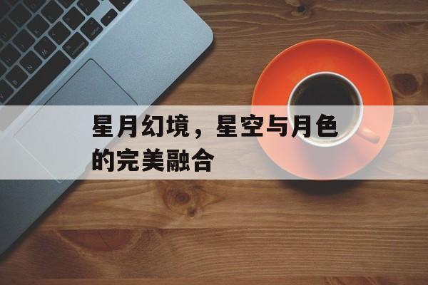 星月幻境，星空与月色的完美融合