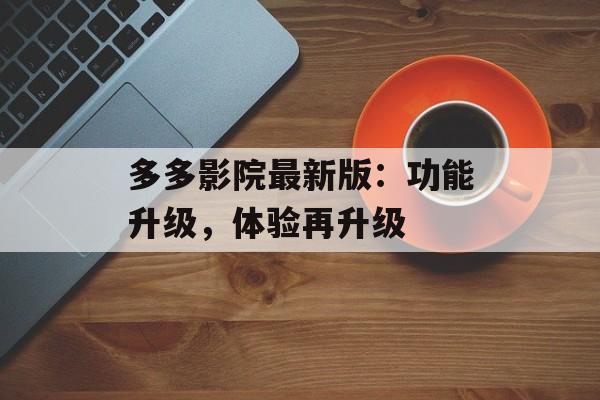 多多影院最新版：功能升级，体验再升级