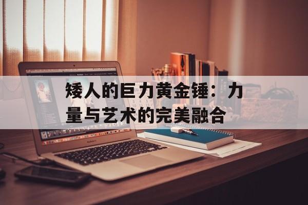 矮人的巨力黄金锤：力量与艺术的完美融合