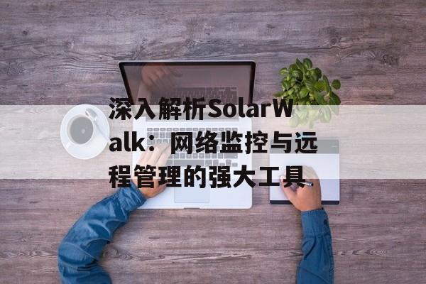 深入解析SolarWalk：网络监控与远程管理的强大工具