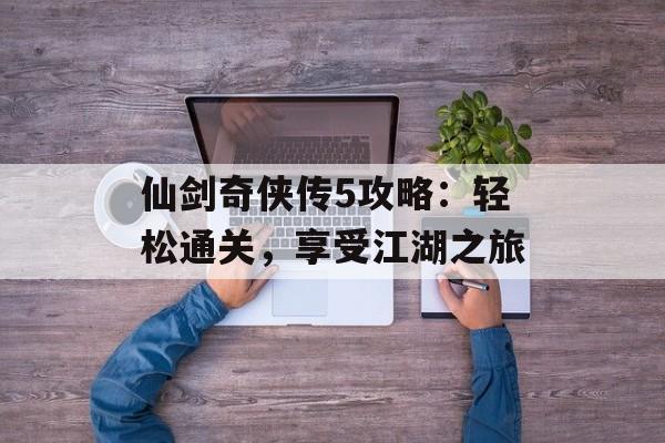仙剑奇侠传5攻略：轻松通关，享受江湖之旅