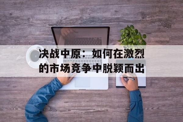 决战中原：如何在激烈的市场竞争中脱颖而出