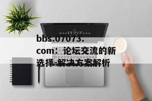 bbs.07073.com：论坛交流的新选择-解决方案解析