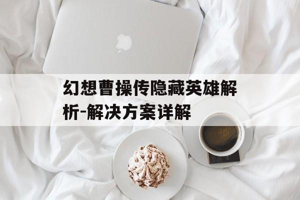 幻想曹操传隐藏英雄解析-解决方案详解