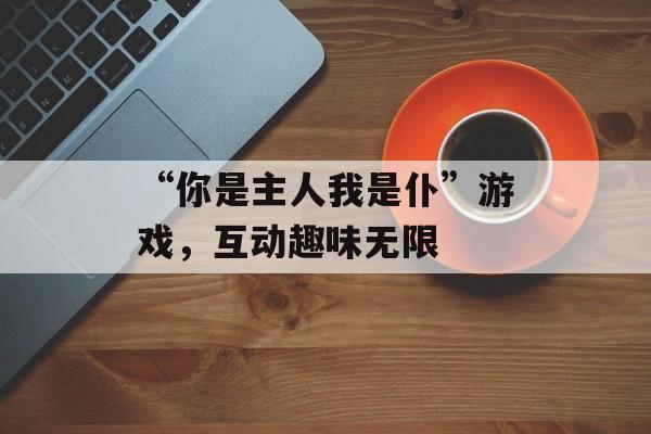 “你是主人我是仆”游戏，互动趣味无限