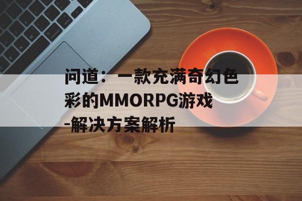 问道：一款充满奇幻色彩的MMORPG游戏-解决方案解析