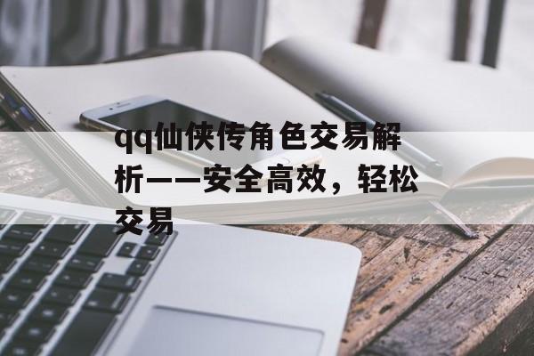 qq仙侠传角色交易解析——安全高效，轻松交易