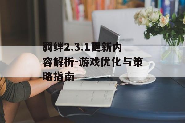 羁绊2.3.1更新内容解析-游戏优化与策略指南
