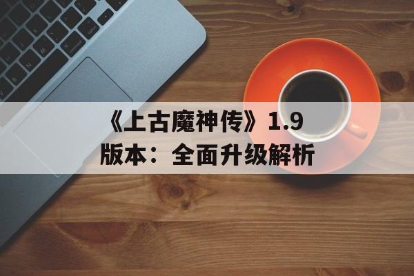 《上古魔神传》1.9版本：全面升级解析