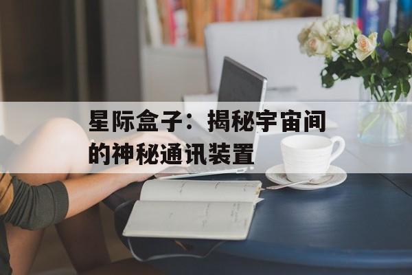 星际盒子：揭秘宇宙间的神秘通讯装置