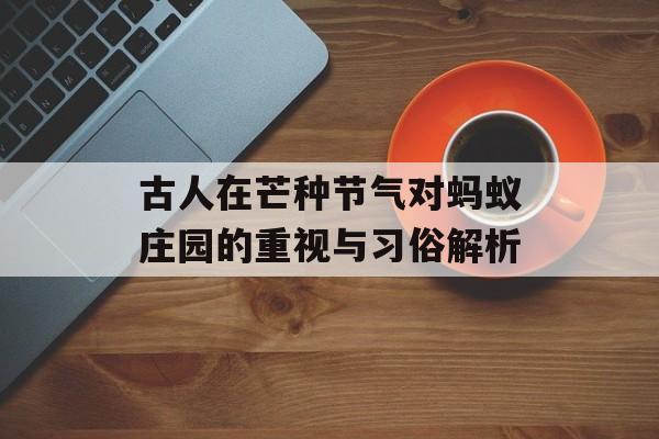 古人在芒种节气对蚂蚁庄园的重视与习俗解析