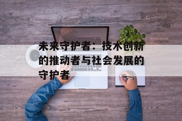 未来守护者：技术创新的推动者与社会发展的守护者