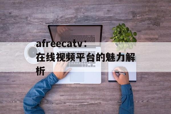 afreecatv：在线视频平台的魅力解析