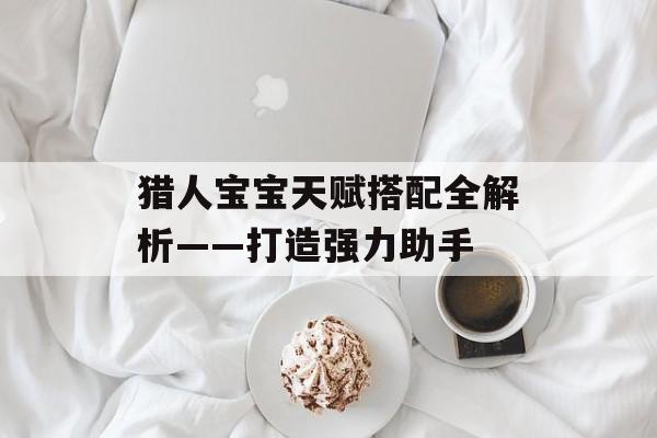 猎人宝宝天赋搭配全解析——打造强力助手