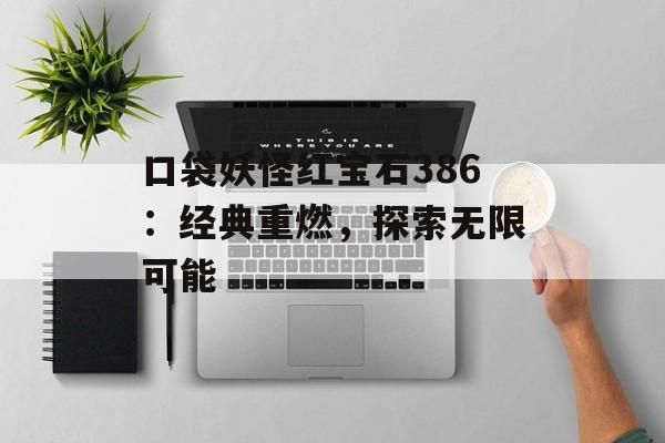 口袋妖怪红宝石386：经典重燃，探索无限可能