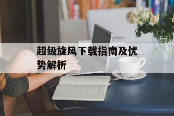 超级旋风下载指南及优势解析