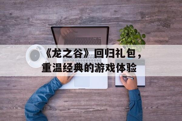 《龙之谷》回归礼包，重温经典的游戏体验