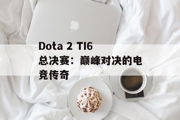 Dota 2 TI6总决赛：巅峰对决的电竞传奇