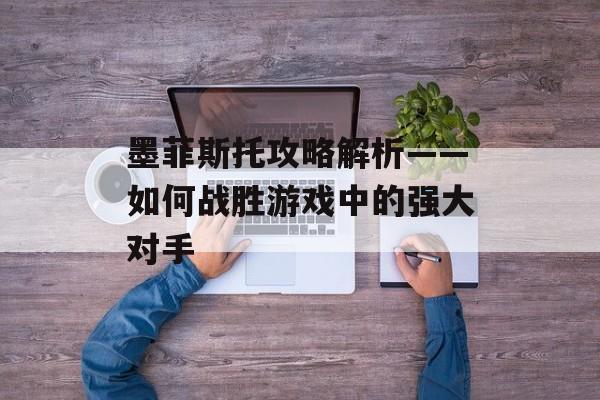 墨菲斯托攻略解析——如何战胜游戏中的强大对手