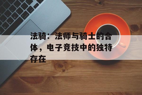 法骑：法师与骑士的合体，电子竞技中的独特存在