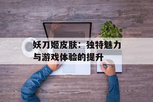 妖刀姬皮肤：独特魅力与游戏体验的提升
