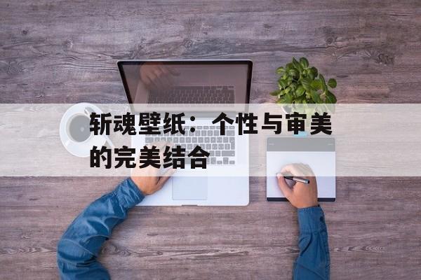 斩魂壁纸：个性与审美的完美结合