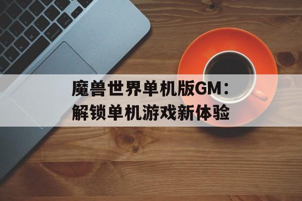 魔兽世界单机版GM：解锁单机游戏新体验