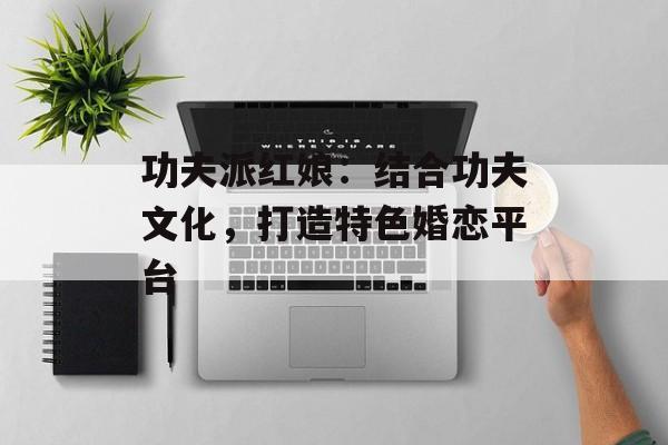 功夫派红娘：结合功夫文化，打造特色婚恋平台