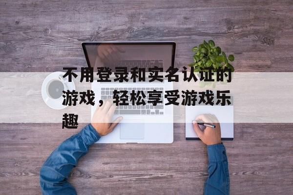 不用登录和实名认证的游戏，轻松享受游戏乐趣