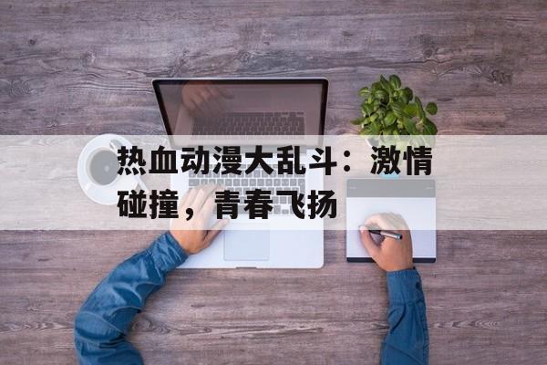 热血动漫大乱斗：激情碰撞，青春飞扬