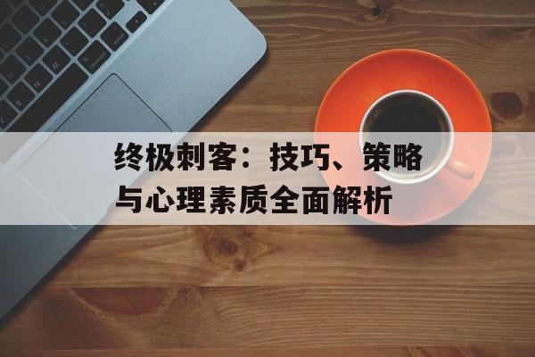 终极刺客：技巧、策略与心理素质全面解析