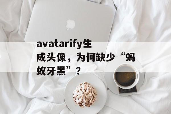 avatarify生成头像，为何缺少“蚂蚁牙黑”？