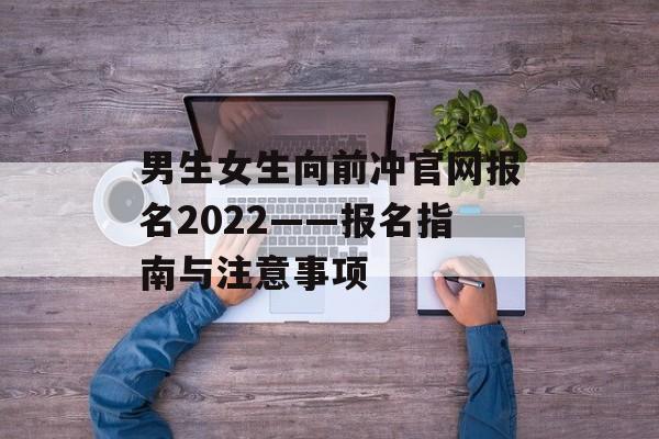 男生女生向前冲官网报名2022——报名指南与注意事项