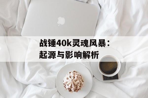 战锤40k灵魂风暴：起源与影响解析